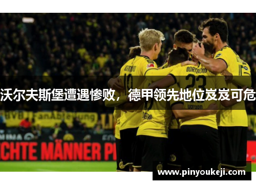 沃尔夫斯堡遭遇惨败，德甲领先地位岌岌可危