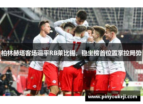 柏林赫塔客场逼平RB莱比锡，稳坐榜首位置掌控局势