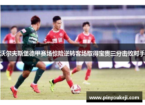 沃尔夫斯堡德甲赛场惊险逆转客场取得宝贵三分击败对手