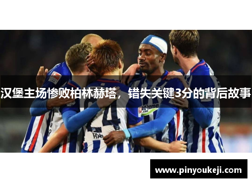 汉堡主场惨败柏林赫塔，错失关键3分的背后故事
