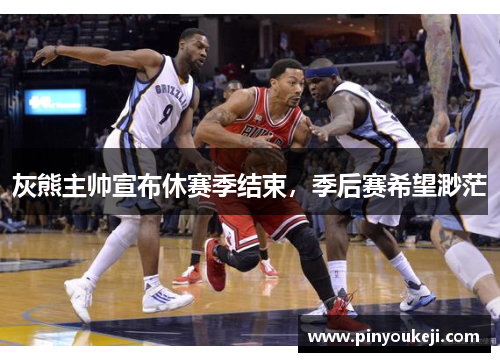 灰熊主帅宣布休赛季结束，季后赛希望渺茫