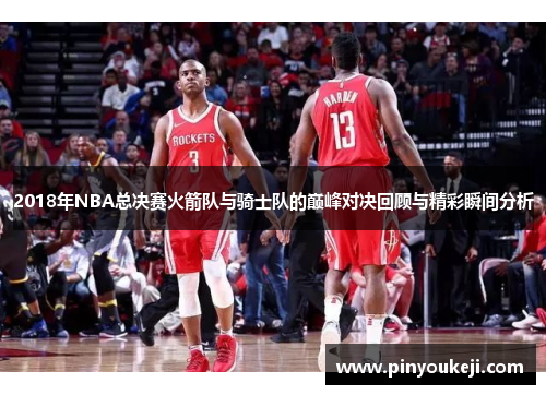 2018年NBA总决赛火箭队与骑士队的巅峰对决回顾与精彩瞬间分析