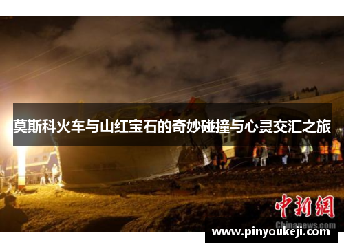 莫斯科火车与山红宝石的奇妙碰撞与心灵交汇之旅