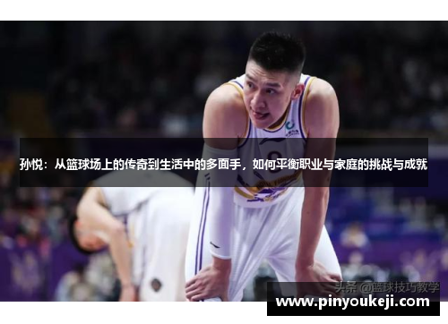 孙悦：从篮球场上的传奇到生活中的多面手，如何平衡职业与家庭的挑战与成就