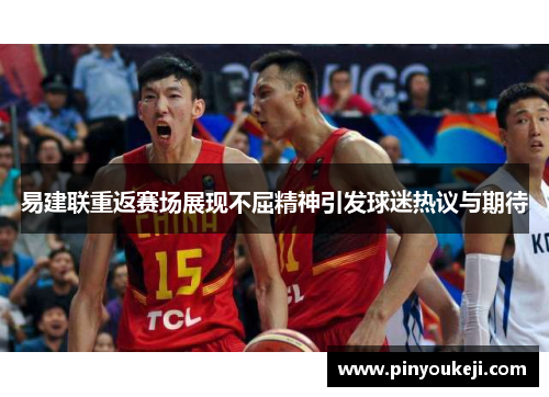 易建联重返赛场展现不屈精神引发球迷热议与期待
