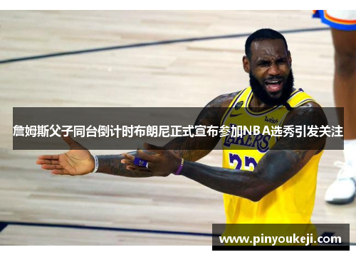 詹姆斯父子同台倒计时布朗尼正式宣布参加NBA选秀引发关注