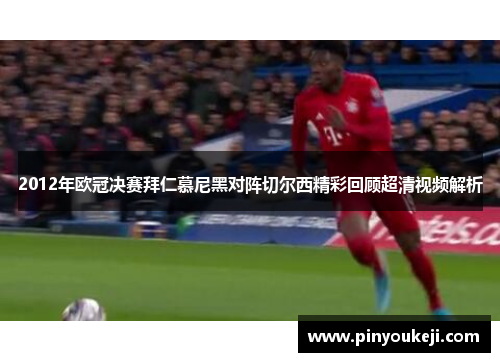 2012年欧冠决赛拜仁慕尼黑对阵切尔西精彩回顾超清视频解析