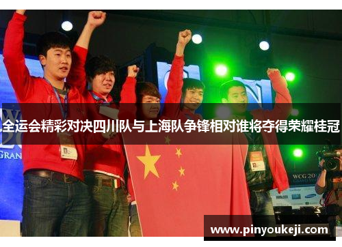 全运会精彩对决四川队与上海队争锋相对谁将夺得荣耀桂冠