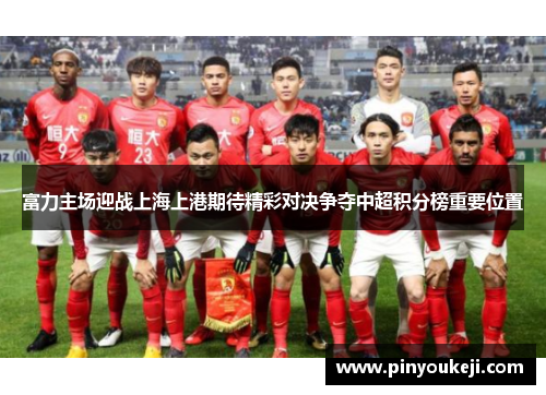 富力主场迎战上海上港期待精彩对决争夺中超积分榜重要位置